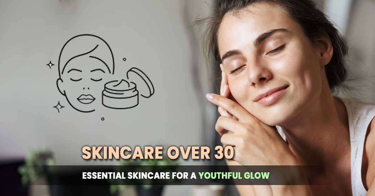 Skincare Over 30: The Best Routine for Youthful, Glowing Skin